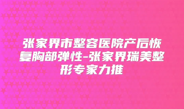 张家界市整容医院产后恢复胸部弹性-张家界瑞美整形专家力推