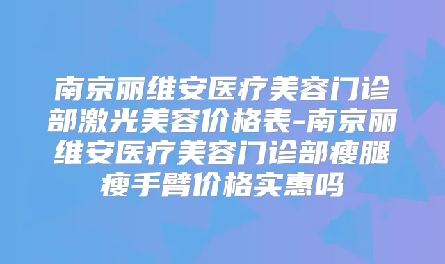 南京丽维安医疗美容门诊部激光美容价格表-南京丽维安医疗美容门诊部瘦腿瘦手臂价格实惠吗