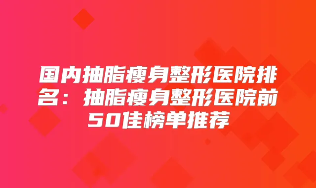 国内抽脂瘦身整形医院排名:抽脂瘦身整形医院前50佳榜单推荐