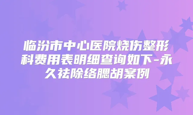 临汾市中心医院烧伤整形科费用表明细查询如下-永久祛除络腮胡案例