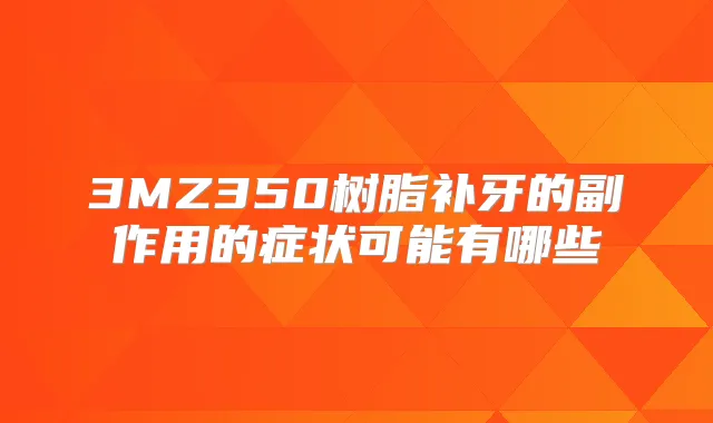 3MZ350树脂补牙的副作用的症状可能有哪些