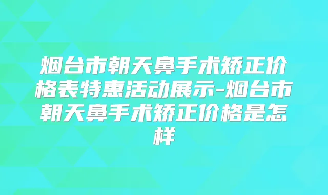 烟台市朝天鼻手术矫正价格表特惠活动展示-烟台市朝天鼻手术矫正价格是怎样