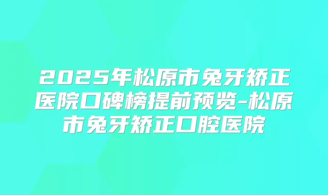 2025年松原市兔牙矫正医院口碑榜提前预览-松原市兔牙矫正口腔医院