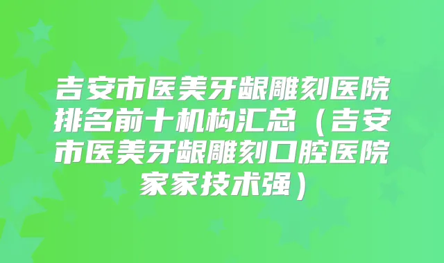 吉安市医美牙龈雕刻医院排名前十机构汇总(吉安市医美牙龈雕刻口腔医院家家技术强)