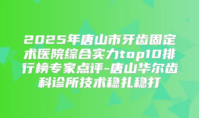 2025年唐山市牙齿固定术医院综合实力top10排行榜专家点评-唐山华尔齿科诊所技术稳扎稳打