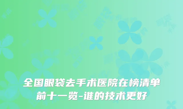 全国眼袋去手术医院在榜清单前十一览-谁的技术更好