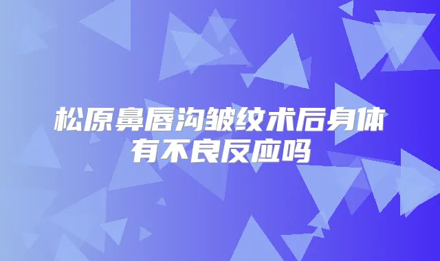 松原鼻唇沟皱纹术后身体有不良反应吗