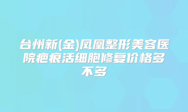 台州新(金)凤凰整形美容医院疤痕活细胞修复价格多不多