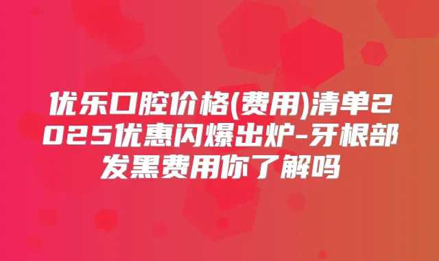 优乐口腔价格(费用)清单2025优惠闪爆出炉-牙根部发黑费用你了解吗