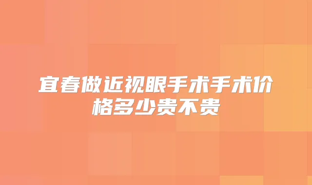 宜春做近视眼手术手术价格多少贵不贵