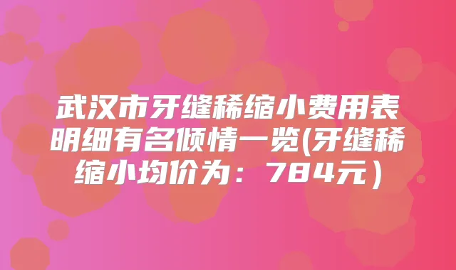 武汉市牙缝稀缩小费用表明细有名倾情一览(牙缝稀缩小均价为:784元)