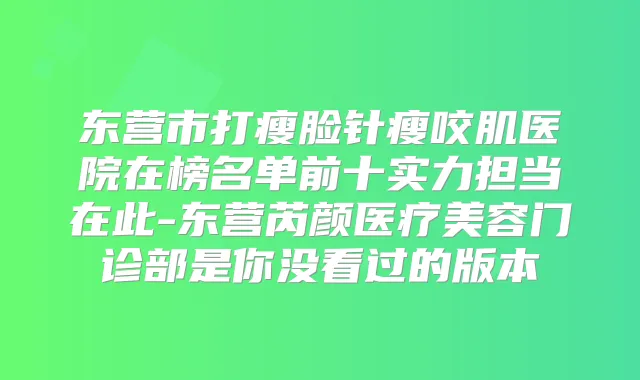 东营市打瘦脸针瘦咬肌医院在榜名单前十实力担当在此-东营芮颜医疗美容门诊部是你没看过的版本