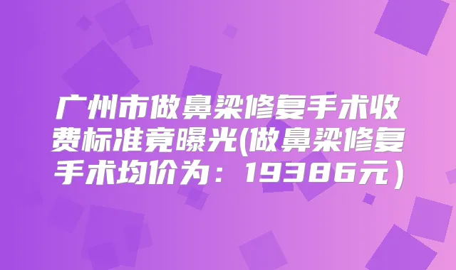 广州市做鼻梁修复手术收费标准竟曝光(做鼻梁修复手术均价为:19386元)