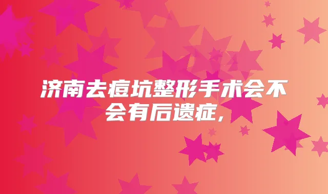 济南去痘坑整形手术会不会有后遗症,