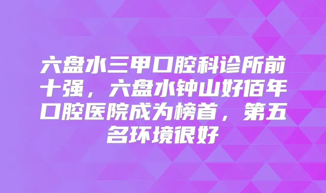 六盘水三甲口腔科诊所前十强,六盘水钟山好佰年口腔医院成为榜首,第五名环境很好
