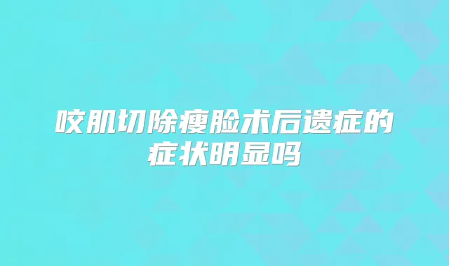 咬肌切除瘦脸术后遗症的症状明显吗