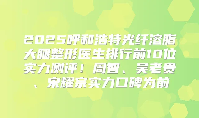 2025呼和浩特光纤溶脂大腿整形医生排行前10位实力测评!周智、吴老贵、宋耀宗实力口碑为前