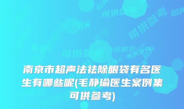 南京市超声法祛除眼袋有名医生有哪些呢(毛静瑜医生案例集可供参考)