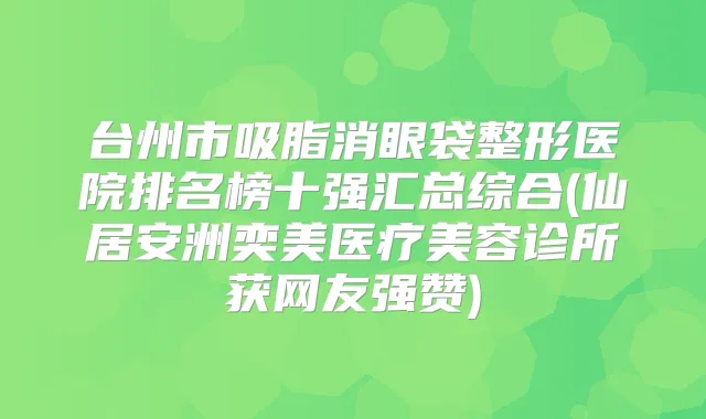 台州市吸脂消眼袋整形医院排名榜十强汇总综合(仙居安洲奕美医疗美容诊所获网友强赞)