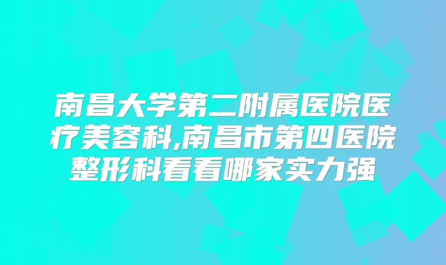 南昌大学第二附属医院医疗美容科,南昌市第四医院整形科看看哪家实力强