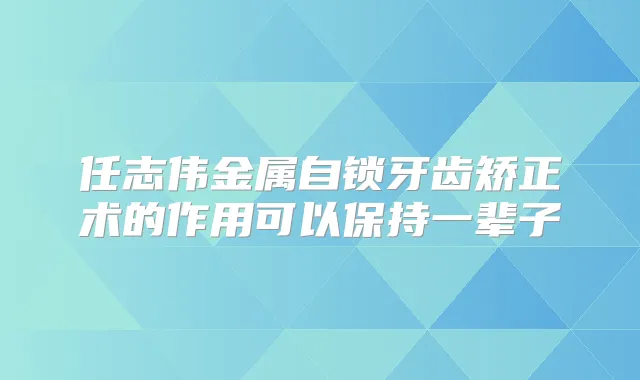 任志伟金属自锁牙齿矫正术的作用可以保持一辈子