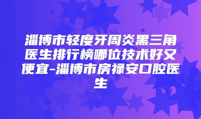 淄博市轻度牙周炎黑三角医生排行榜哪位技术好又便宜-淄博市房禄安口腔医生