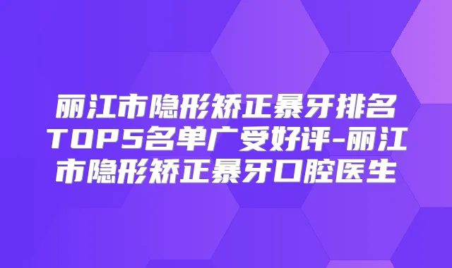 丽江市隐形矫正暴牙排名TOP5名单广受好评-丽江市隐形矫正暴牙口腔医生