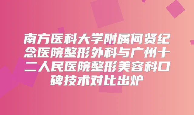 南方医科大学附属何贤纪念医院整形外科与广州十二人民医院整形美容科口碑技术对比出炉