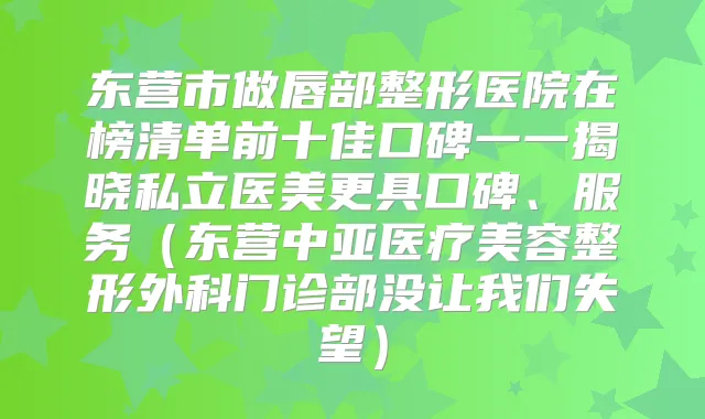 东营市做唇部整形医院在榜清单前十佳口碑一一揭晓私立医美更具口碑、服务(东营中亚医疗美容整形外科门诊部没让我们失望)