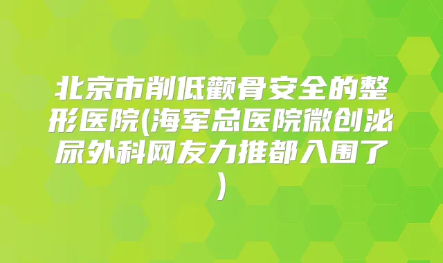 北京市削低颧骨安全的整形医院(海军总医院微创泌尿外科网友力推都入围了)