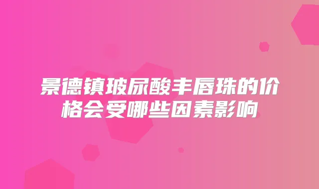 景德镇玻尿酸丰唇珠的价格会受哪些因素影响