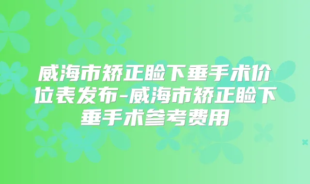 威海市矫正睑下垂手术价位表发布-威海市矫正睑下垂手术参考费用