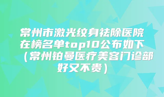 常州市激光纹身祛除医院在榜名单top10公布如下(常州铂曼医疗美容门诊部好又不贵)
