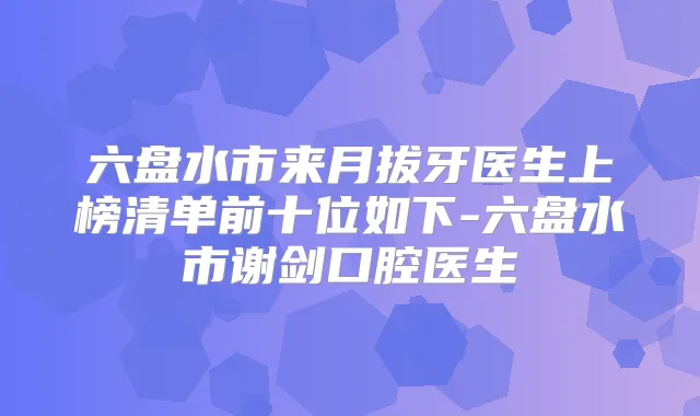 六盘水市来月拔牙医生上榜清单前十位如下-六盘水市谢剑口腔医生