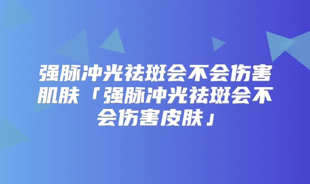 强脉冲光祛斑会不会伤害肌肤「强脉冲光祛斑会不会伤害皮肤」