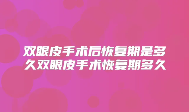 双眼皮手术后恢复期是多久双眼皮手术恢复期多久