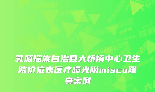乳源瑶族自治县大桥镇中心卫生院价位表医疗曝光附misco隆鼻案例