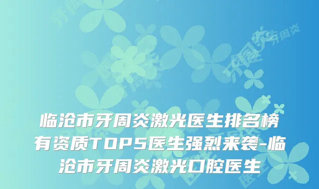 临沧市牙周炎激光医生排名榜有资质TOP5医生强烈来袭-临沧市牙周炎激光口腔医生