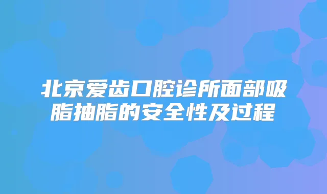 北京爱齿口腔诊所面部吸脂抽脂的安全性及过程