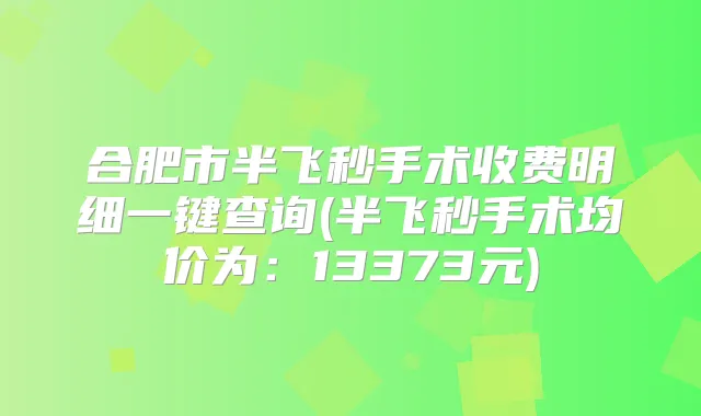 合肥市半飞秒手术收费明细一键查询(半飞秒手术均价为:13373元)