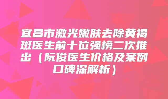 宜昌市激光嫩肤去除黄褐斑医生前十位强榜二次推出(阮俊医生价格及案例口碑深解析)