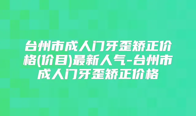 台州市成人门牙歪矫正价格(价目)新人气-台州市成人门牙歪矫正价格