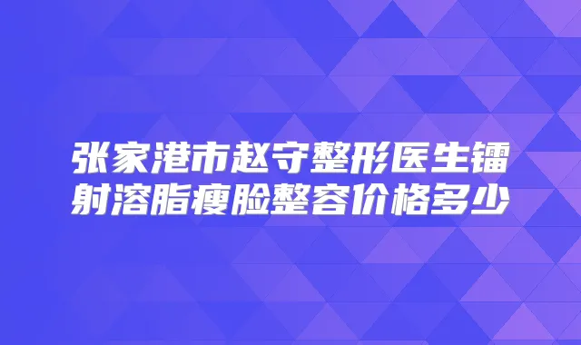 张家港市赵守整形医生镭射溶脂瘦脸整容价格多少