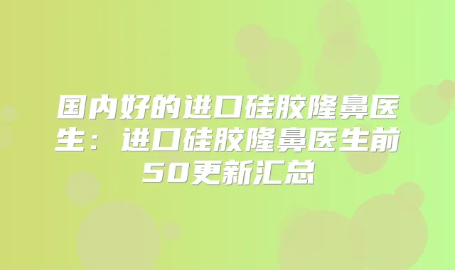 国内好的进口硅胶隆鼻医生：进口硅胶隆鼻医生前50更新汇总