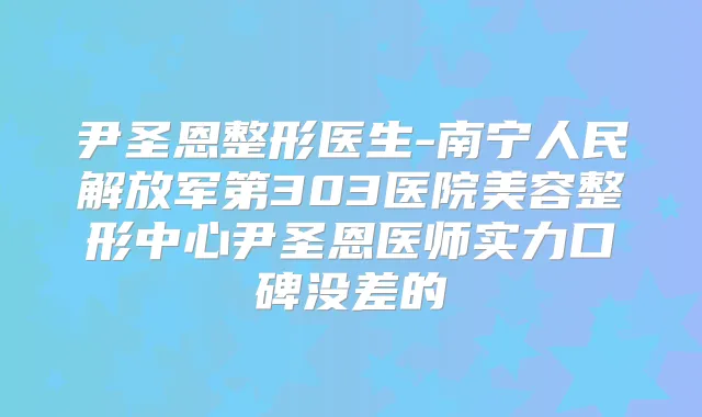 尹圣恩整形医生-南宁人民解放军第303医院美容整形中心尹圣恩医师实力口碑没差的