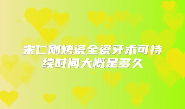 宋仁刚烤瓷全瓷牙术可持续时间大概是多久