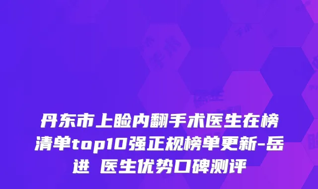 丹东市上睑内翻手术医生在榜清单top10强正规榜单更新-岳进医生优势口碑测评