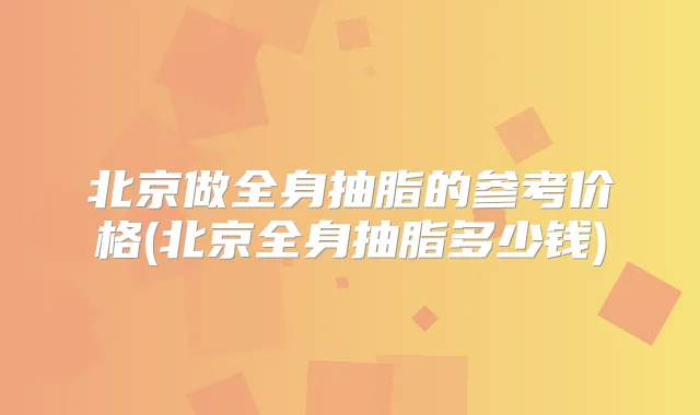北京做全身抽脂的参考价格(北京全身抽脂多少钱)