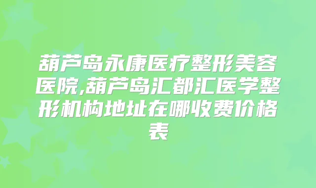 葫芦岛永康医疗整形美容医院,葫芦岛汇都汇医学整形机构地址在哪收费价格表