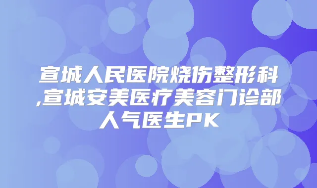 宣城人民医院烧伤整形科,宣城安美医疗美容门诊部人气医生PK
